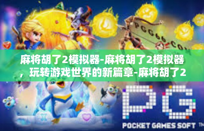 麻将胡了2模拟器-麻将胡了2模拟器，玩转游戏世界的新篇章-麻将胡了2模拟器