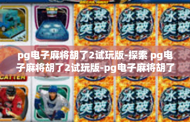 pg电子麻将胡了2试玩版-探索 pg电子麻将胡了2试玩版-pg电子麻将胡了2试玩版