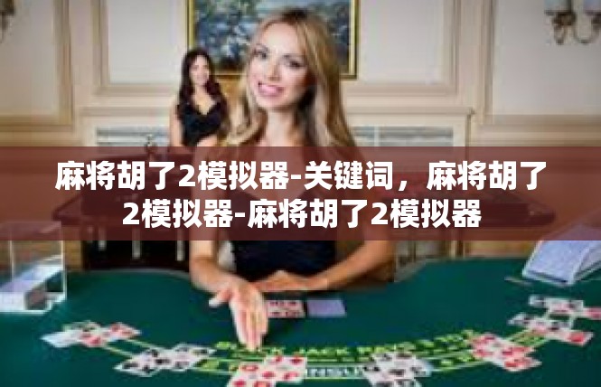 麻将胡了2模拟器-关键词，麻将胡了2模拟器-麻将胡了2模拟器