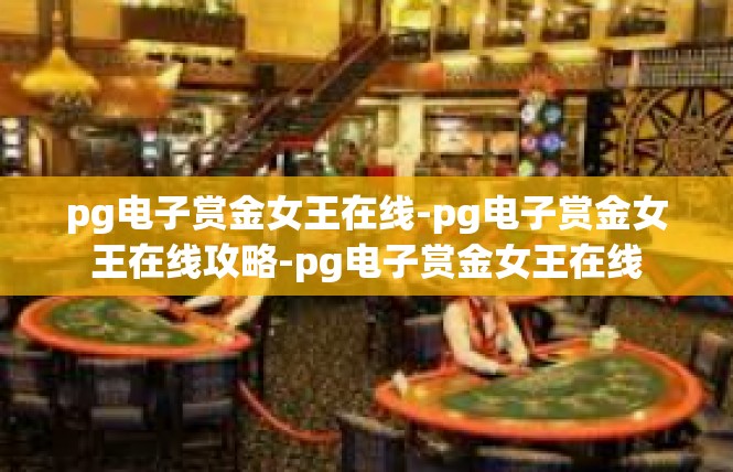 pg电子赏金女王在线-pg电子赏金女王在线攻略-pg电子赏金女王在线