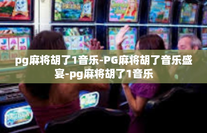 pg麻将胡了1音乐-PG麻将胡了音乐盛宴-pg麻将胡了1音乐