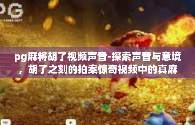 pg麻将胡了视频声音-探索声音与意境，胡了之刻的拍案惊奇视频中的真麻将精彩时刻-pg麻将胡了视频声音