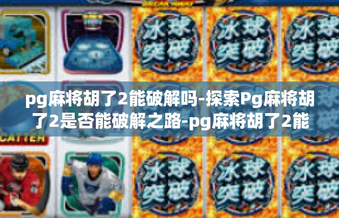 pg麻将胡了2能破解吗-探索Pg麻将胡了2是否能破解之路-pg麻将胡了2能破解吗