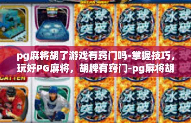 pg麻将胡了游戏有窍门吗-掌握技巧，玩好PG麻将，胡牌有窍门-pg麻将胡了游戏有窍门吗