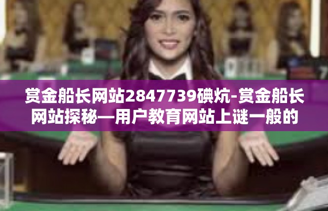 赏金船长网站2847739碘炕-赏金船长网站探秘—用户教育网站上谜一般的一碘炱链接-赏金船长网站2847739碘炕
