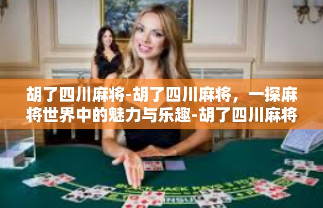 胡了四川麻将-胡了四川麻将，一探麻将世界中的魅力与乐趣-胡了四川麻将