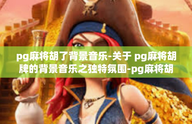 pg麻将胡了背景音乐-关于 pg麻将胡牌的背景音乐之独特氛围-pg麻将胡了背景音乐