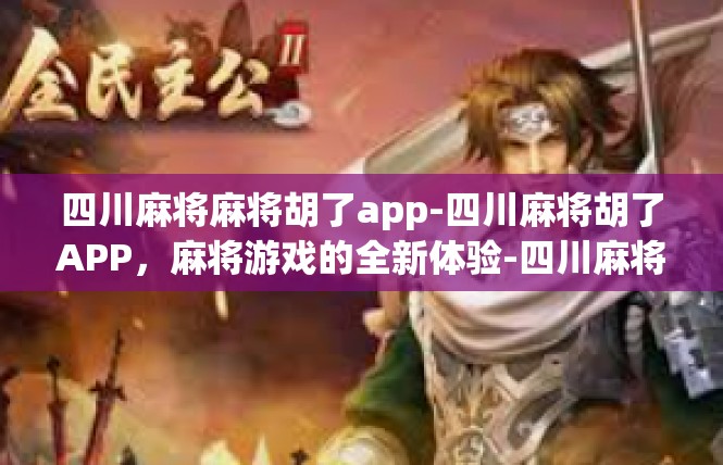 四川麻将麻将胡了app-四川麻将胡了APP，麻将游戏的全新体验-四川麻将麻将胡了app