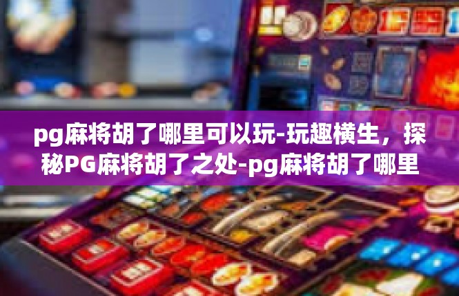 pg麻将胡了哪里可以玩-玩趣横生，探秘PG麻将胡了之处-pg麻将胡了哪里可以玩