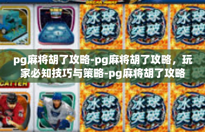 pg麻将胡了攻略-pg麻将胡了攻略，玩家必知技巧与策略-pg麻将胡了攻略