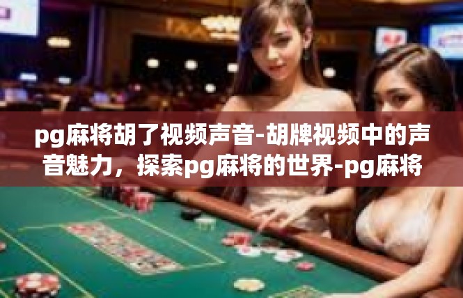 pg麻将胡了视频声音-胡牌视频中的声音魅力，探索pg麻将的世界-pg麻将胡了视频声音
