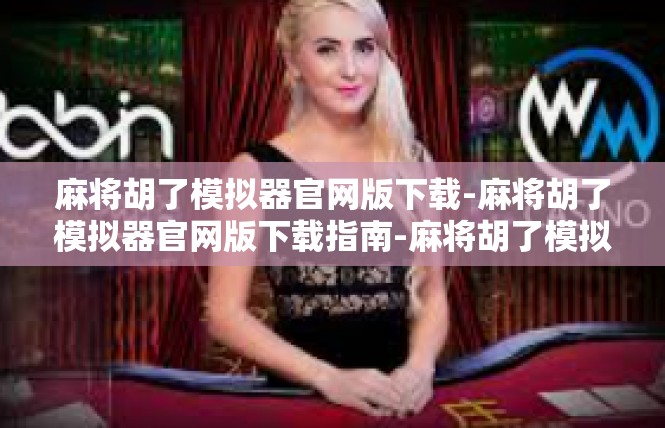 麻将胡了模拟器官网版下载-麻将胡了模拟器官网版下载指南-麻将胡了模拟器官网版下载