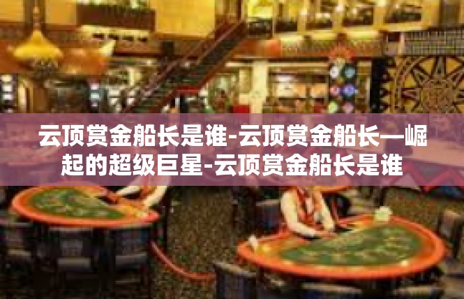 云顶赏金船长是谁-云顶赏金船长—崛起的超级巨星-云顶赏金船长是谁