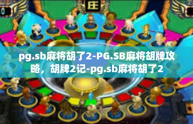 pg.sb麻将胡了2-PG.SB麻将胡牌攻略，胡牌2记-pg.sb麻将胡了2