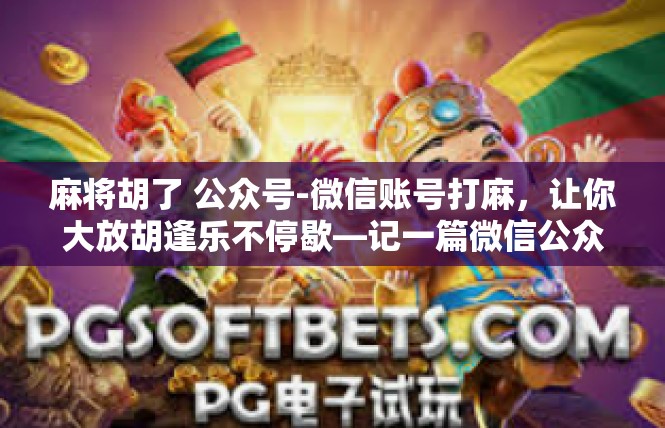 麻将胡了 公众号-微信账号打麻，让你大放胡逢乐不停歇—记一篇微信公众文章-麻将胡了 公众号