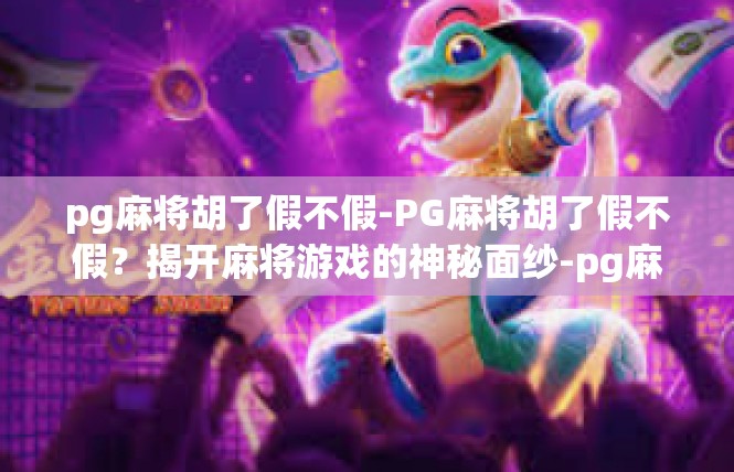 pg麻将胡了假不假-PG麻将胡了假不假？揭开麻将游戏的神秘面纱-pg麻将胡了假不假