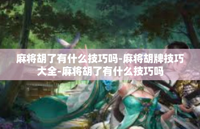 麻将胡了有什么技巧吗-麻将胡牌技巧大全-麻将胡了有什么技巧吗