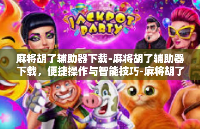 麻将胡了辅助器下载-麻将胡了辅助器下载，便捷操作与智能技巧-麻将胡了辅助器下载