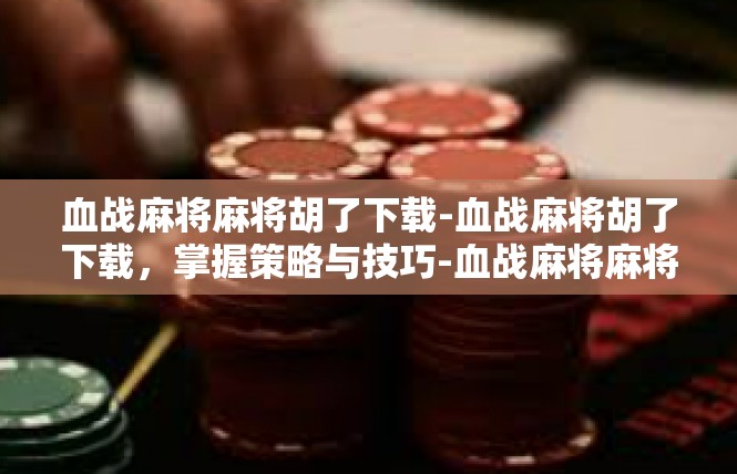 血战麻将麻将胡了下载-血战麻将胡了下载，掌握策略与技巧-血战麻将麻将胡了下载