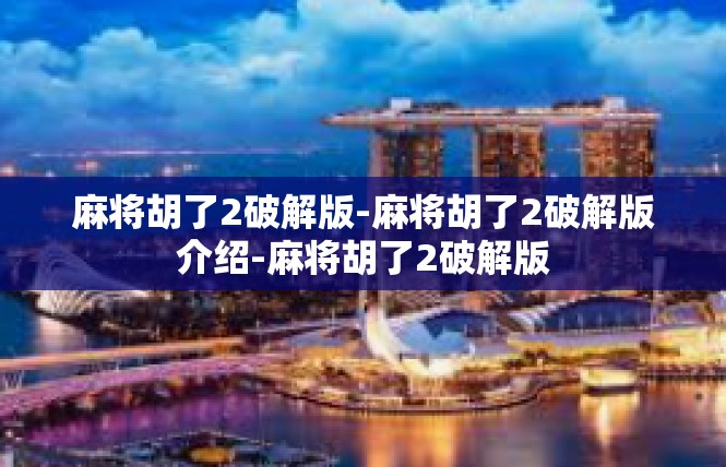 麻将胡了2破解版-麻将胡了2破解版介绍-麻将胡了2破解版