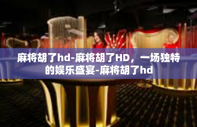 麻将胡了hd-麻将胡了HD，一场独特的娱乐盛宴-麻将胡了hd