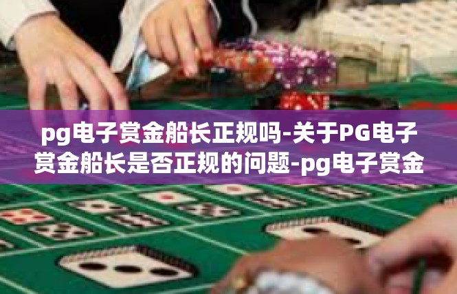 pg电子赏金船长正规吗-关于PG电子赏金船长是否正规的问题-pg电子赏金船长正规吗