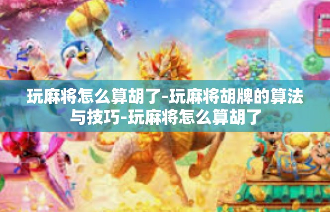 玩麻将怎么算胡了-玩麻将胡牌的算法与技巧-玩麻将怎么算胡了