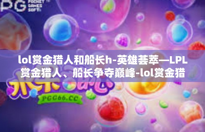 lol赏金猎人和船长h-英雄荟萃—LPL赏金猎人、船长争夺巅峰-lol赏金猎人和船长h