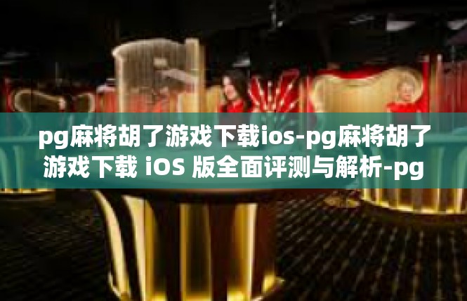 pg麻将胡了游戏下载ios-pg麻将胡了游戏下载 iOS 版全面评测与解析-pg麻将胡了游戏下载ios