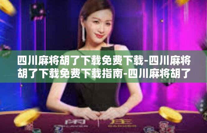 四川麻将胡了下载免费下载-四川麻将胡了下载免费下载指南-四川麻将胡了下载免费下载