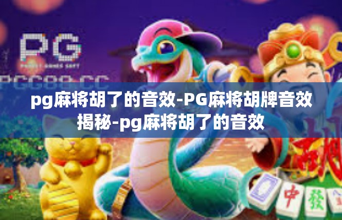 pg麻将胡了的音效-PG麻将胡牌音效揭秘-pg麻将胡了的音效
