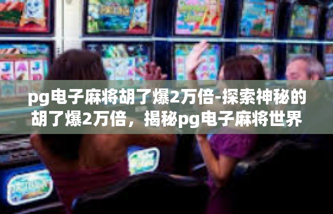 pg电子麻将胡了爆2万倍-探索神秘的胡了爆2万倍，揭秘pg电子麻将世界-pg电子麻将胡了爆2万倍