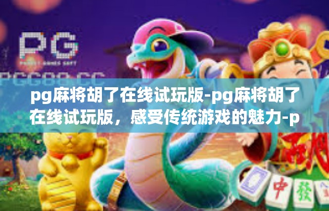 pg麻将胡了在线试玩版-pg麻将胡了在线试玩版，感受传统游戏的魅力-pg麻将胡了在线试玩版