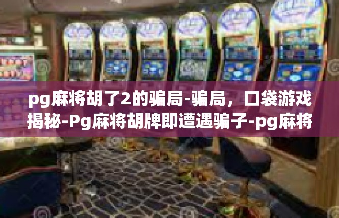 pg麻将胡了2的骗局-骗局，口袋游戏揭秘-Pg麻将胡牌即遭遇骗子-pg麻将胡了2的骗局