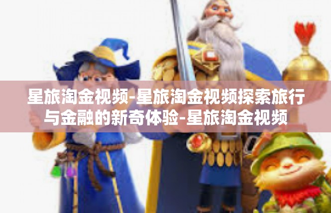 星旅淘金视频-星旅淘金视频探索旅行与金融的新奇体验-星旅淘金视频