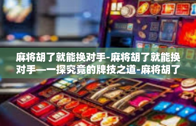 麻将胡了就能换对手-麻将胡了就能换对手—一探究竟的牌技之道-麻将胡了就能换对手