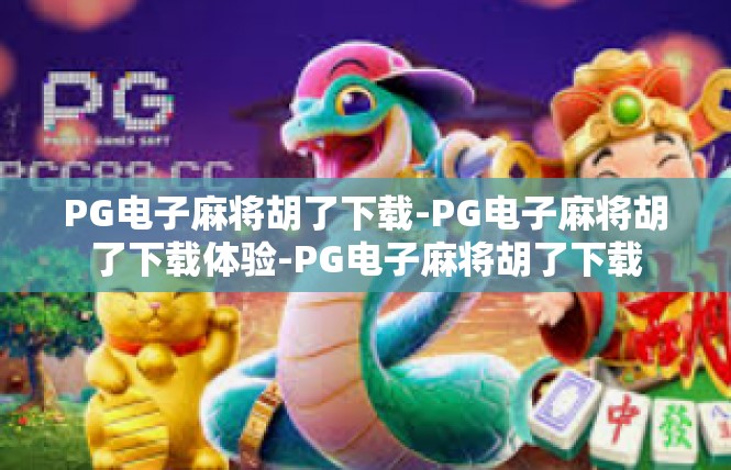 PG电子麻将胡了下载-PG电子麻将胡了下载体验-PG电子麻将胡了下载