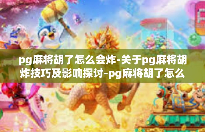 pg麻将胡了怎么会炸-关于pg麻将胡炸技巧及影响探讨-pg麻将胡了怎么会炸