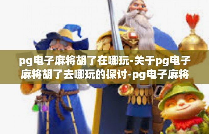 pg电子麻将胡了在哪玩-关于pg电子麻将胡了去哪玩的探讨-pg电子麻将胡了在哪玩