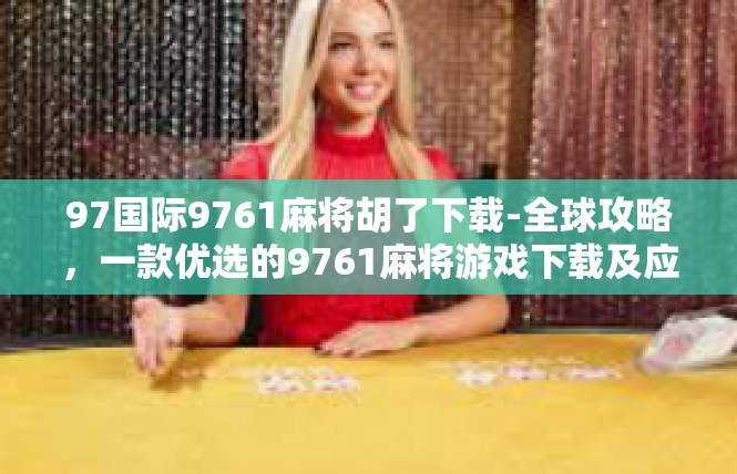 97国际9761麻将胡了下载-全球攻略，一款优选的9761麻将游戏下载及应用新篇章-97国际9761麻将胡了下载