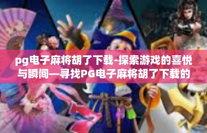 pg电子麻将胡了下载-探索游戏的喜悦与瞬间—寻找PG电子麻将胡了下载的奇遇-pg电子麻将胡了下载