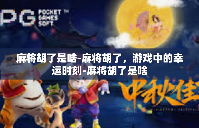 麻将胡了是啥-麻将胡了，游戏中的幸运时刻-麻将胡了是啥