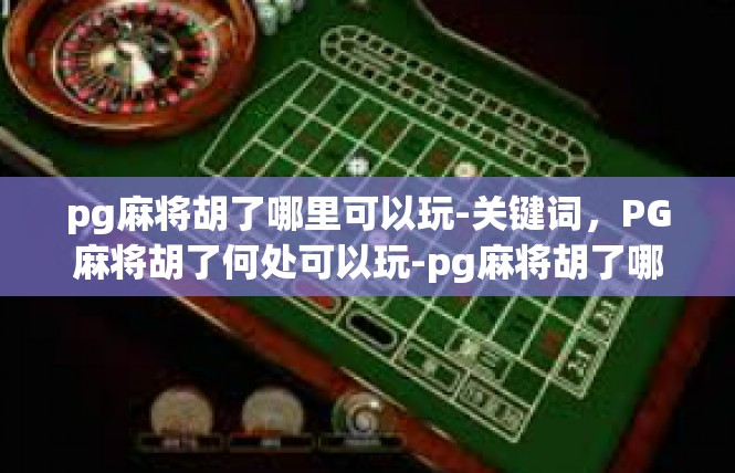 pg麻将胡了哪里可以玩-关键词，PG麻将胡了何处可以玩-pg麻将胡了哪里可以玩