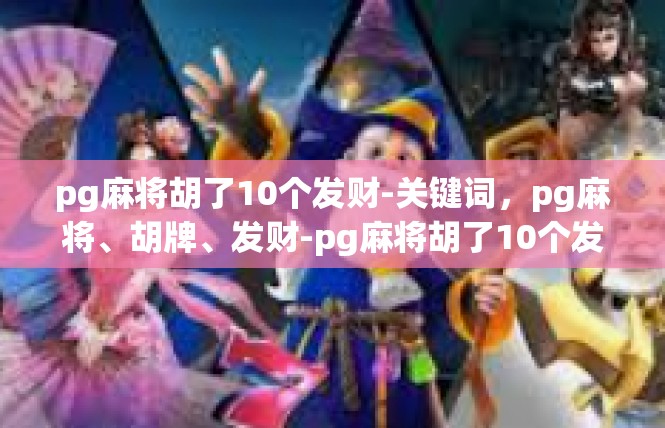 pg麻将胡了10个发财-关键词，pg麻将、胡牌、发财-pg麻将胡了10个发财