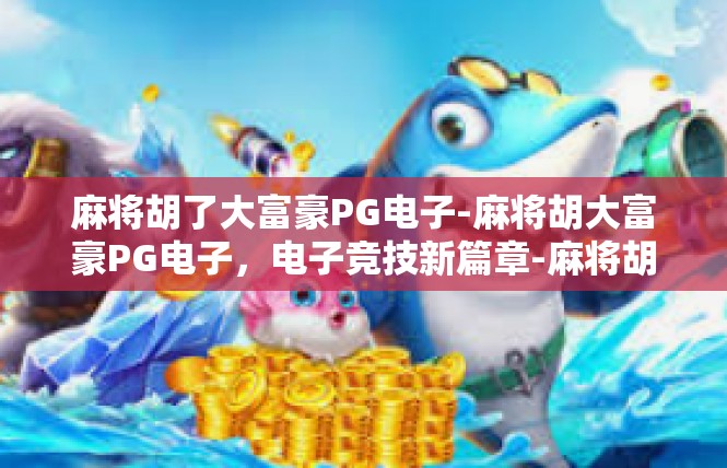 麻将胡了大富豪PG电子-麻将胡大富豪PG电子，电子竞技新篇章-麻将胡了大富豪PG电子