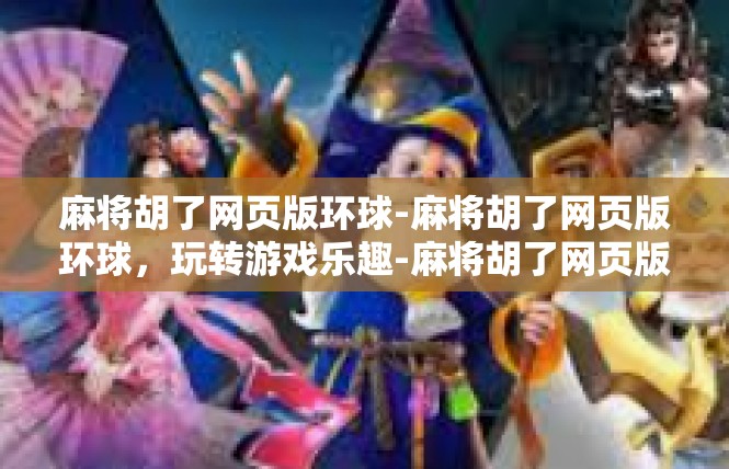 麻将胡了网页版环球-麻将胡了网页版环球，玩转游戏乐趣-麻将胡了网页版环球
