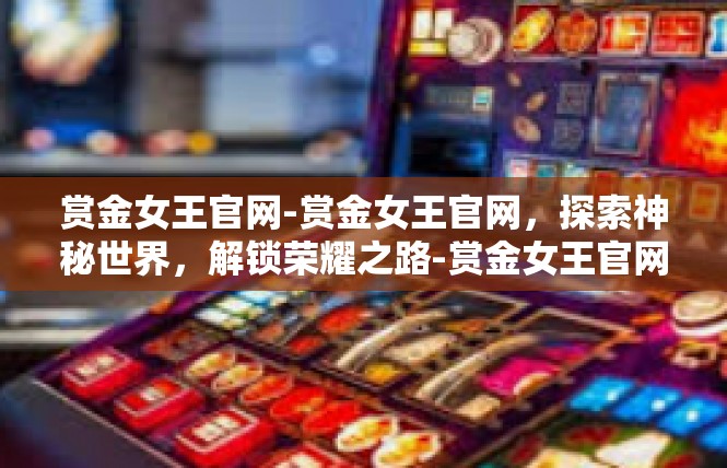 赏金女王官网-赏金女王官网，探索神秘世界，解锁荣耀之路-赏金女王官网
