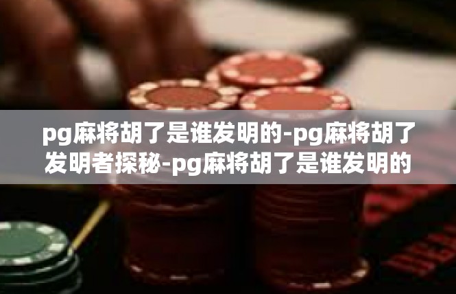 pg麻将胡了是谁发明的-pg麻将胡了发明者探秘-pg麻将胡了是谁发明的