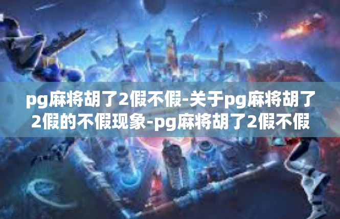 pg麻将胡了2假不假-关于pg麻将胡了2假的不假现象-pg麻将胡了2假不假