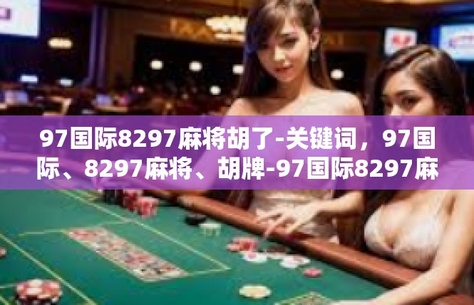 97国际8297麻将胡了-关键词，97国际、8297麻将、胡牌-97国际8297麻将胡了
